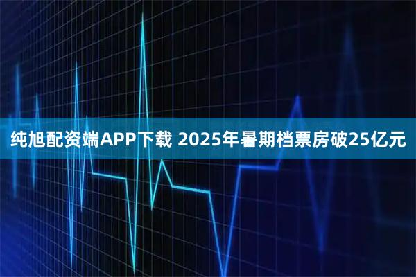 纯旭配资端APP下载 2025年暑期档票房破25亿元