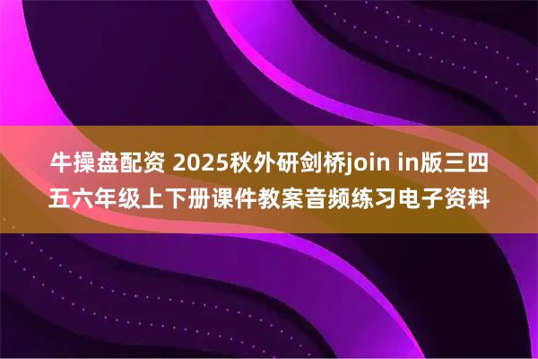 牛操盘配资 2025秋外研剑桥join in版三四五六年级上下册课件教案音频练习电子资料