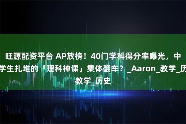 旺源配资平台 AP放榜！40门学科得分率曝光，中国学生扎堆的「理科神课」集体翻车？_Aaron_教学_历史