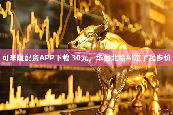 可米隆配资APP下载 30元，华强北给AI定了起步价