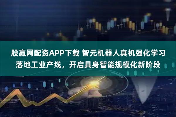 股赢网配资APP下载 智元机器人真机强化学习落地工业产线，开启具身智能规模化新阶段