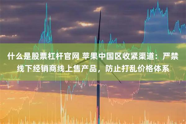 什么是股票杠杆官网 苹果中国区收紧渠道：严禁线下经销商线上售产品，防止打乱价格体系