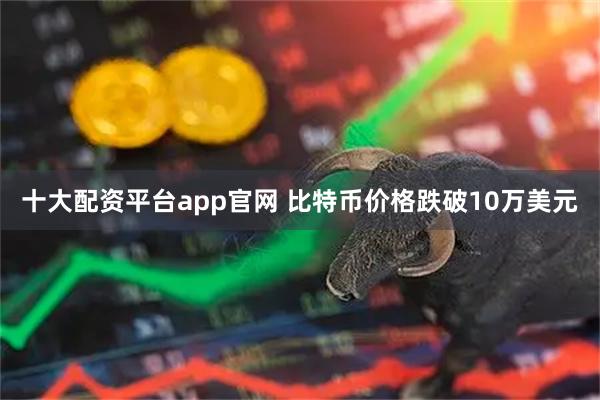 十大配资平台app官网 比特币价格跌破10万美元