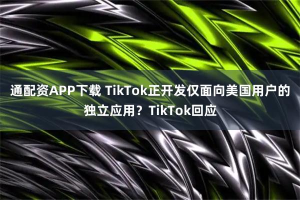 通配资APP下载 TikTok正开发仅面向美国用户的独立应用？TikTok回应