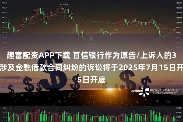 趣富配资APP下载 百信银行作为原告/上诉人的3起涉及金融借款合同纠纷的诉讼将于2025年7月15日开庭