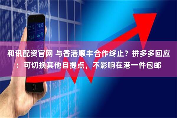 和讯配资官网 与香港顺丰合作终止？拼多多回应：可切换其他自提点，不影响在港一件包邮