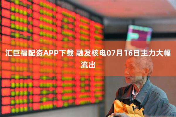 汇巨福配资APP下载 融发核电07月16日主力大幅流出