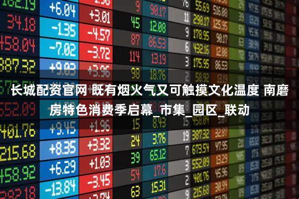 长城配资官网 既有烟火气又可触摸文化温度 南磨房特色消费季启幕_市集_园区_联动