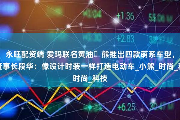 永旺配资端 爱玛联名黄油⼩熊推出四款萌系车型，副董事长段华：像设计时装一样打造电动车_小熊_时尚_科技