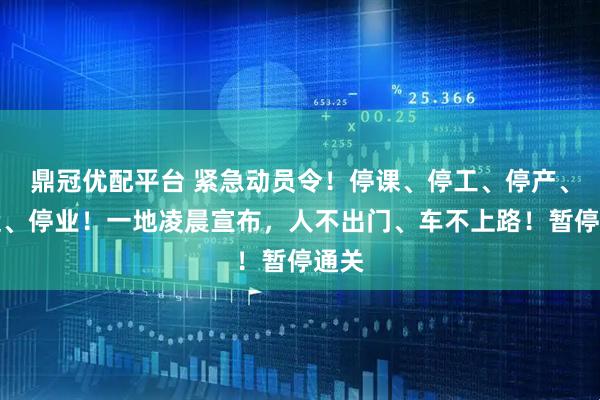 鼎冠优配平台 紧急动员令！停课、停工、停产、停运、停业！一地凌晨宣布，人不出门、车不上路！暂停通关