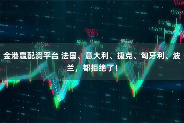 金港赢配资平台 法国、意大利、捷克、匈牙利、波兰，都拒绝了！