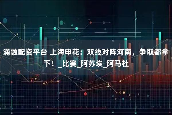 涌融配资平台 上海申花：双线对阵河南，争取都拿下！_比赛_阿苏埃_阿马杜