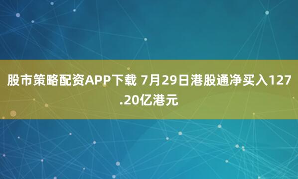 股市策略配资APP下载 7月29日港股通净买入127.20亿港元