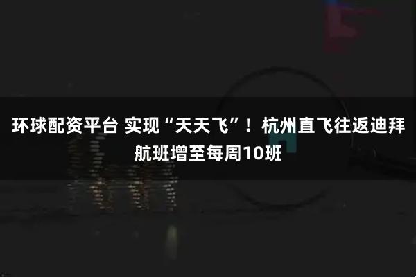环球配资平台 实现“天天飞”！杭州直飞往返迪拜航班增至每周10班