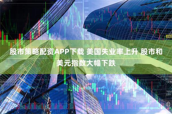 股市策略配资APP下载 美国失业率上升 股市和美元指数大幅下跌