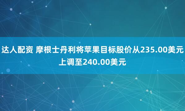达人配资 摩根士丹利将苹果目标股价从235.00美元上调至240.00美元
