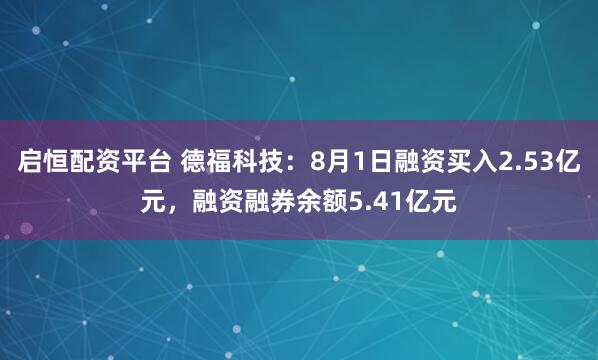 启恒配资平台 德福科技：8月1日融资买入2.53亿元，融资融券余额5.41亿元
