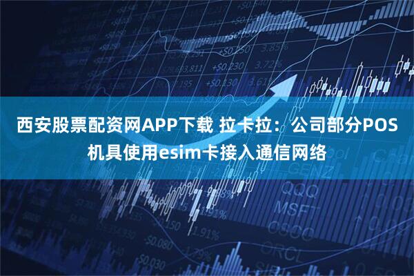 西安股票配资网APP下载 拉卡拉：公司部分POS机具使用esim卡接入通信网络