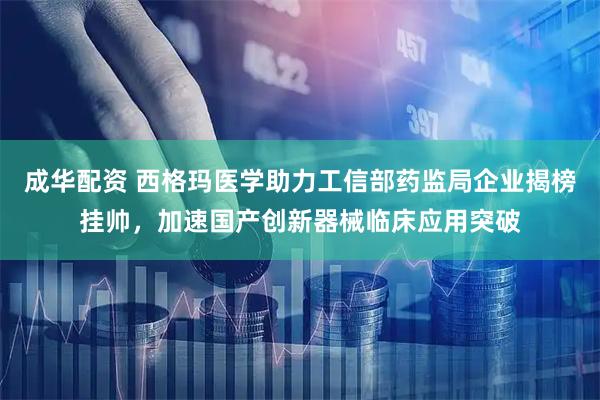 成华配资 西格玛医学助力工信部药监局企业揭榜挂帅，加速国产创新器械临床应用突破