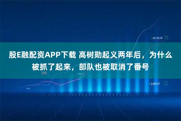 股E融配资APP下载 高树勋起义两年后，为什么被抓了起来，部队也被取消了番号