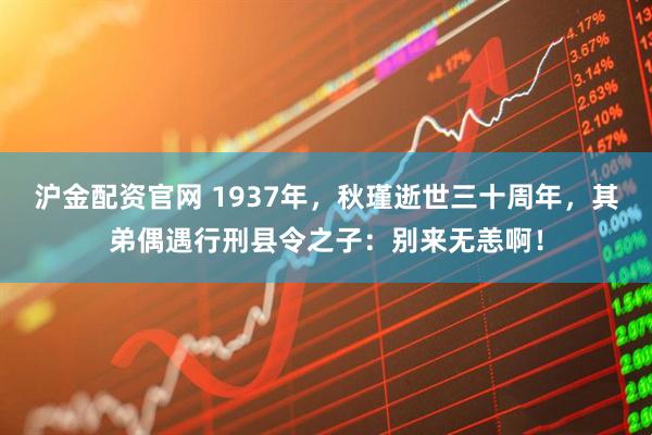 沪金配资官网 1937年，秋瑾逝世三十周年，其弟偶遇行刑县令之子：别来无恙啊！