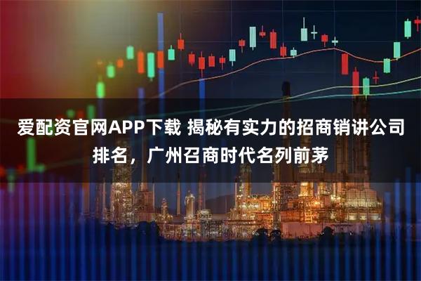 爱配资官网APP下载 揭秘有实力的招商销讲公司排名，广州召商时代名列前茅