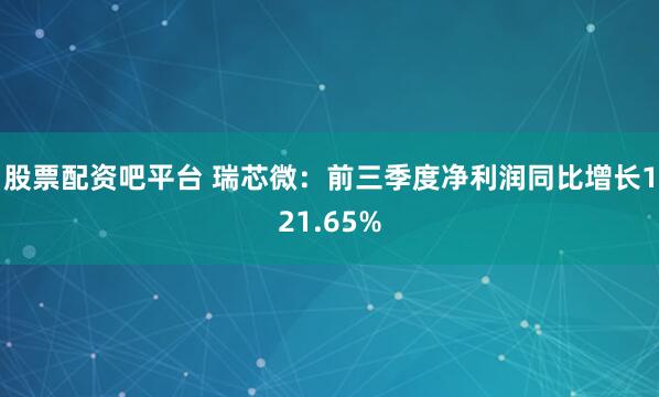 股票配资吧平台 瑞芯微：前三季度净利润同比增长121.65%