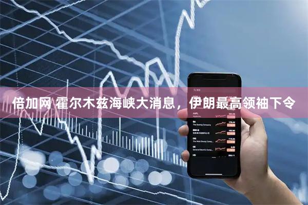 倍加网 霍尔木兹海峡大消息，伊朗最高领袖下令
