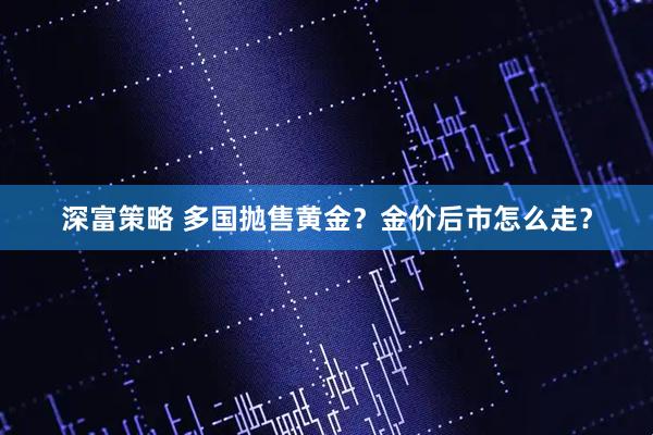 深富策略 多国抛售黄金？金价后市怎么走？